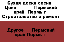 Сухая доска-сосна › Цена ­ 8 500 - Пермский край, Пермь г. Строительство и ремонт » Другое   . Пермский край,Пермь г.